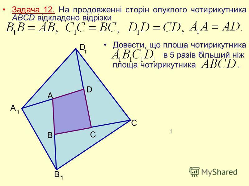 Задача 12. На продовженні сторін опуклого чотирикутника АВСD відкладено відрізки A 1 D 1 C 1 B 1 A D B C Довести, що площа чотирикутника в 5 разів більший ніж площа чотирикутника.