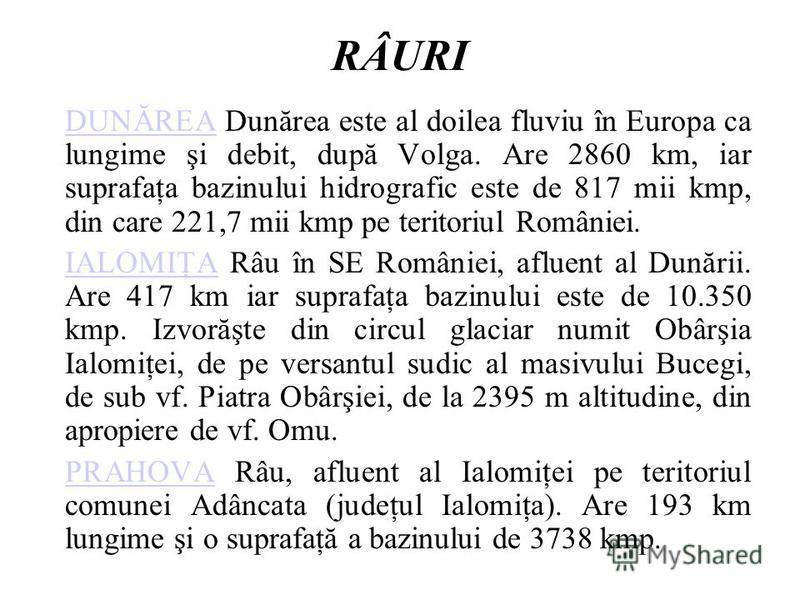 RÂURI DUNĂREADUNĂREA Dunărea este al doilea fluviu în Europa ca lungime şi debit, după Volga. Are 2860 km, iar suprafaţa bazinului hidrografic este de 817 mii kmp, din care 221,7 mii kmp pe teritoriul României. IALOMIŢAIALOMIŢA Râu în SE României, af