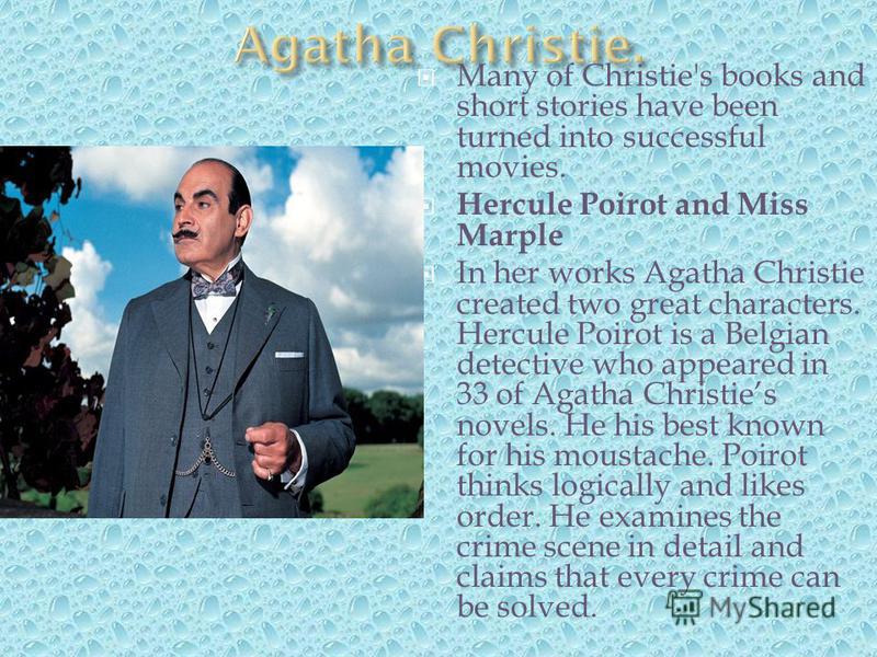 Many of Christie's books and short stories have been turned into successful movies. Hercule Poirot and Miss Marple In her works Agatha Christie created two great characters. Hercule Poirot is a Belgian detective who appeared in 33 of Agatha Christies