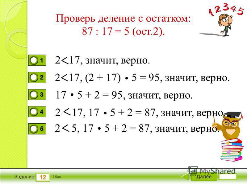 Далее 12 Задание 1 бал. 1111 2222 3333 4444 5555 Проверь деление с остатком: 87 : 17 = 5 (ост.2). 2 17, значит, верно. 17 5 + 2 = 95, значит, верно. 2 17, 17 5 + 2 = 87, значит, верно. 2 5, 17 5 + 2 = 87, значит, верно. 2 17, (2 + 17) 5 = 95, значит,