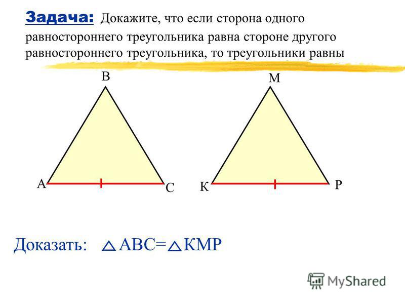 Задача: Докажите, что если сторона одного равностороннего треугольника равна стороне другого равностороннего треугольника, то треугольники равны А В С К М Р Доказать: АВС= КМР