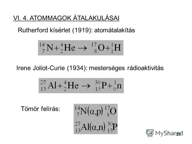 26 VI. 4. ATOMMAGOK ÁTALAKULÁSAI Rutherford kísérlet (1919): atomátalakítás Irene Joliot-Curie (1934): mesterséges rádioaktivitás Tömör felírás: