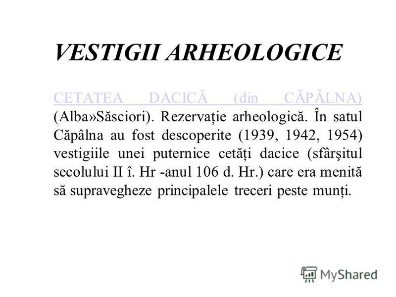 VESTIGII ARHEOLOGICE CETATEA DACICĂ (din CĂPÂLNA) CETATEA DACICĂ (din CĂPÂLNA) (Alba»Săsciori). Rezervaţie arheologică. În satul Căpâlna au fost descoperite (1939, 1942, 1954) vestigiile unei puternice cetăţi dacice (sfârşitul secolului II î. Hr -anu