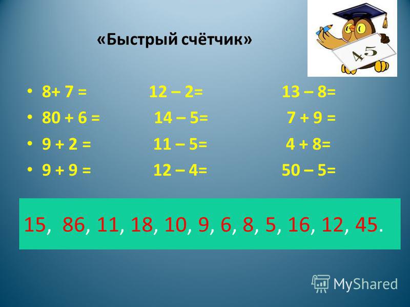 «Быстрый счётчик» 8+ 7 = 12 – 2= 13 – 8= 80 + 6 = 14 – 5= 7 + 9 = 9 + 2 = 11 – 5= 4 + 8= 9 + 9 = 12 – 4= 50 – 5= 15, 86, 11, 18, 10, 9, 6, 8, 5, 16, 12, 45.