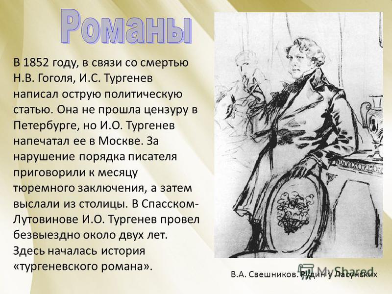 В 1852 году, в связи со смертью Н.В. Гоголя, И.С. Тургенев написал острую политическую статью. Она не прошла цензуру в Петербурге, но И.О. Тургенев напечатал ее в Москве. За нарушение порядка писателя приговорили к месяцу тюремного заключения, а зате