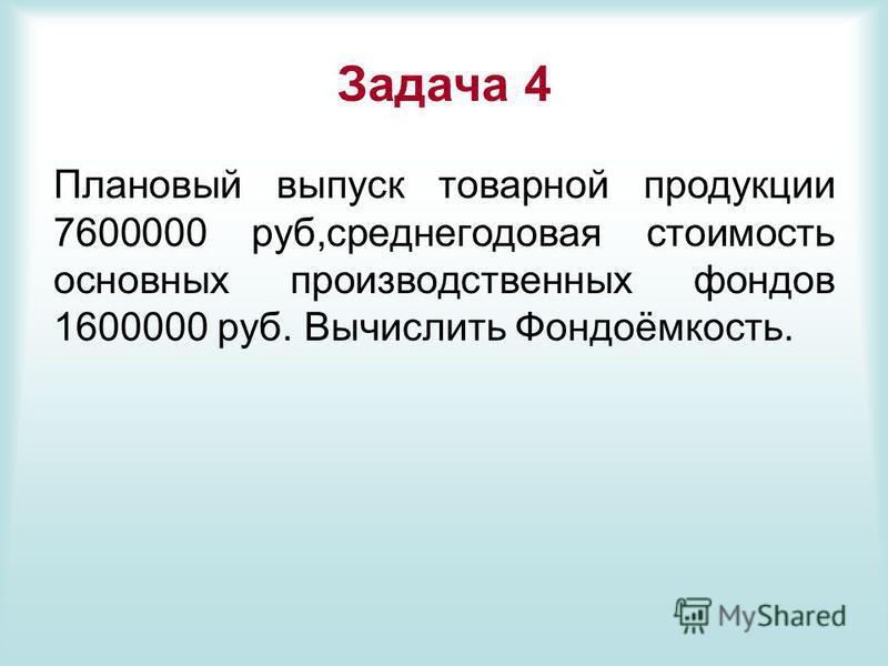 Задача 4 Плановый выпуск товарной продукции 7600000 руб,среднегодовая стоимость основных производственных фондов 1600000 руб. Вычислить Фондоёмкость.