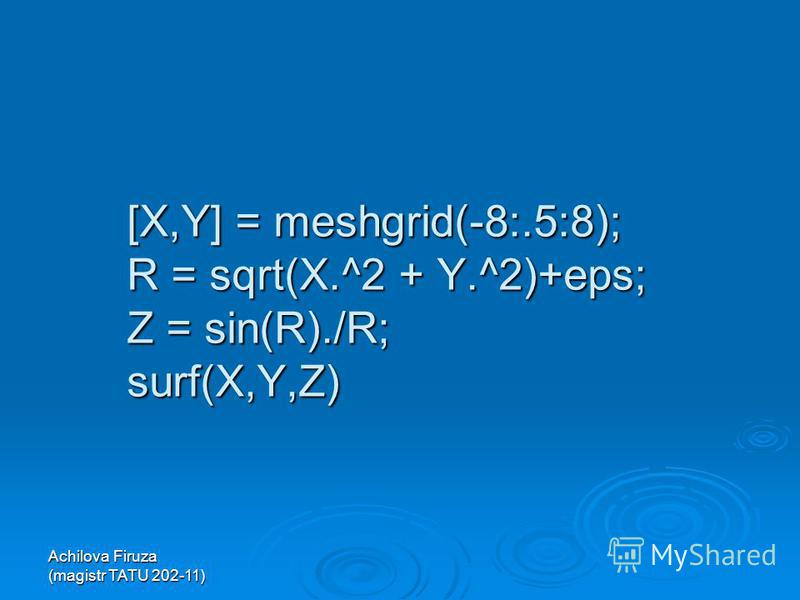 [X,Y] = meshgrid(-8:.5:8); R = sqrt(X.^2 + Y.^2)+eps; Z = sin(R)./R; surf(X,Y,Z)