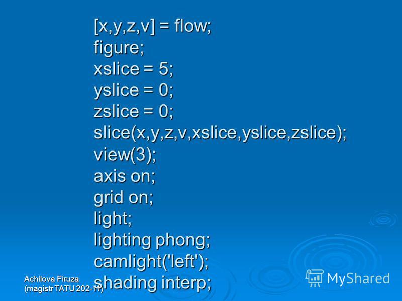 [x,y,z,v] = flow; figure; xslice = 5; yslice = 0; zslice = 0; slice(x,y,z,v,xslice,yslice,zslice); view(3); axis on; grid on; light; lighting phong; camlight('left'); shading interp;