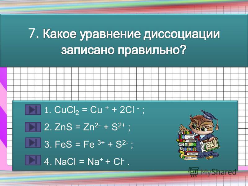 1. CuCl 2 = Cu + + 2Cl - ; 2. ZnS = Zn 2- + S 2+ ; 3. FeS = Fe 3+ + S 2- ; 4. NaCl = Na + + Cl -. 1. CuCl 2 = Cu + + 2Cl - ; 2. ZnS = Zn 2- + S 2+ ; 3. FeS = Fe 3+ + S 2- ; 4. NaCl = Na + + Cl -.