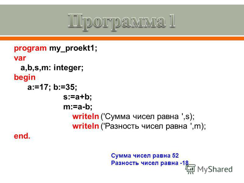 program my_proekt1; var a,b,s,m: integer; begin a:=17; b:=35; s:=a+b; m:=a-b; writeln ('Сумма чисел равна ',s); writeln ('Разность чисел равна ',m); end. Сумма чисел равна 52 Разность чисел равна -18