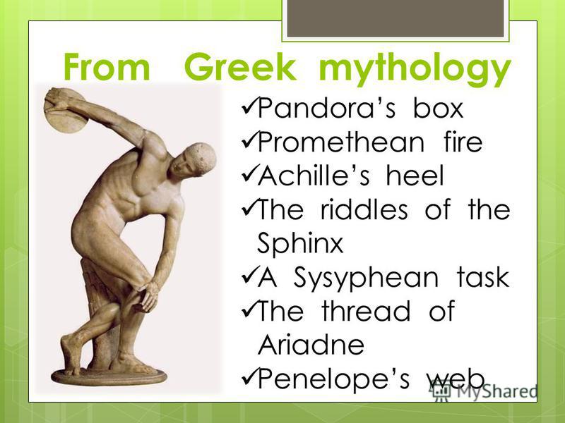 From Greek mythology Pandoras box Promethean fire Achilles heel The riddles of the Sphinx A Sysyphean task The thread of Ariadne Penelopes web