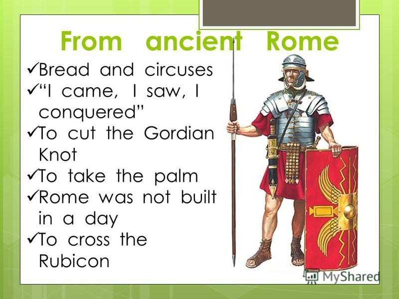 From ancient Rome Bread and circuses I came, I saw, I conquered To cut the Gordian Knot To take the palm Rome was not built in a day To cross the Rubicon