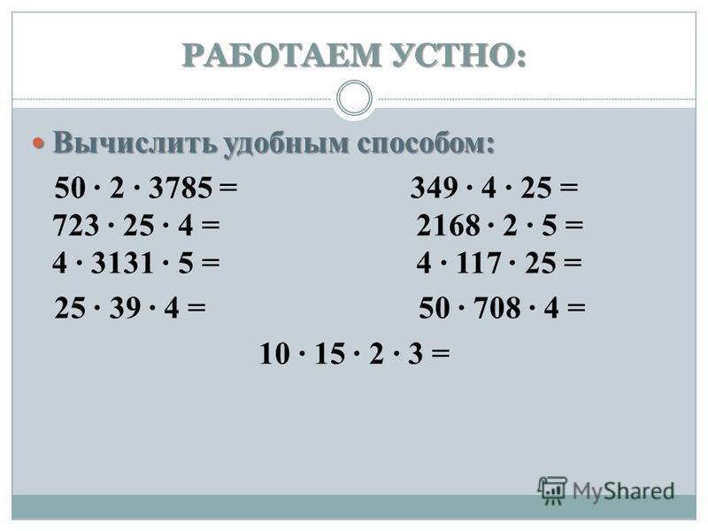 РАБОТАЕМ УСТНО: Вычислить удобным способом: Вычислить удобным способом: 50 · 2 · 3785 = 349 · 4 · 25 = 723 · 25 · 4 = 2168 · 2 · 5 = 4 · 3131 · 5 = 4 · 117 · 25 = 25 · 39 · 4 = 50 · 708 · 4 = 10 · 15 · 2 · 3 =