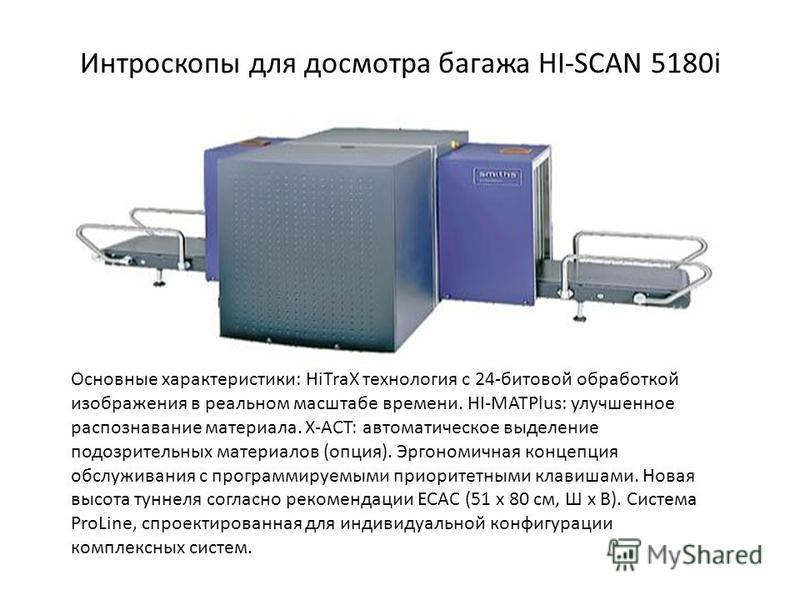 Интроскопы для досмотра багажа HI-SCAN 5180i Основные характеристики: HiTraX технология с 24-битовой обработкой изображения в реальном масштабе времени. HI-MATPlus: улучшенное распознавание материала. X-ACT: автоматическое выделение подозрительных ма