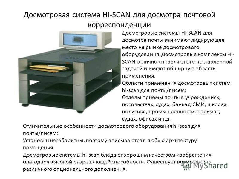 Досмотровая система HI-SCAN для досмотра почтовой корреспонденции Досмотровые системы HI-SCAN для досмотра почты занимают лидирующее место на рынке досмотрового оборудования. Досмотровые комплексы HI- SCAN отлично справляются с поставленной задачей и