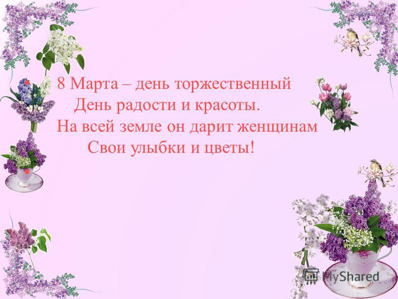 8 Марта – день торжественный День радости и красоты. На всей земле он дарит женщинам Свои улыбки и цветы!