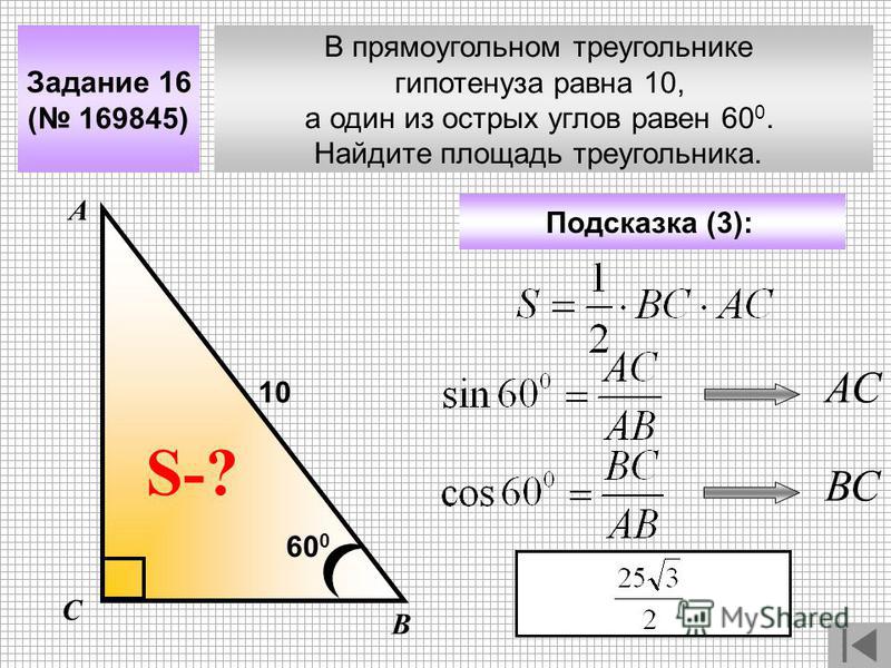 В прямоугольном треугольнике гипотенуза равна 10, а один из острых углов равен 60 0. Найдите площадь треугольника. Задание 16 ( 169845) Подсказка (3): А В С S-? 10 60 0 АС ВС