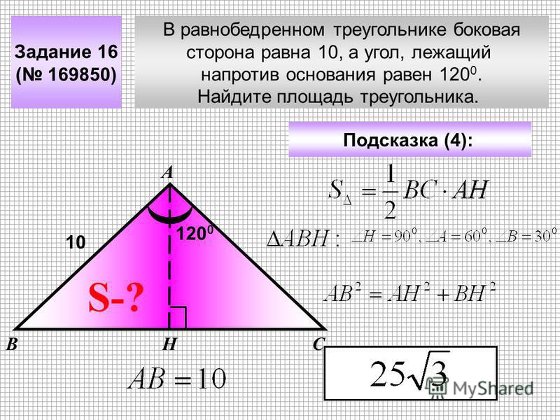 В равнобедренном треугольнике боковая сторона равна 10, а угол, лежащий напротив основания равен 120 0. Найдите площадь треугольника. Задание 16 ( 169850) А ВС Подсказка (4): S-? Н 10 120 0