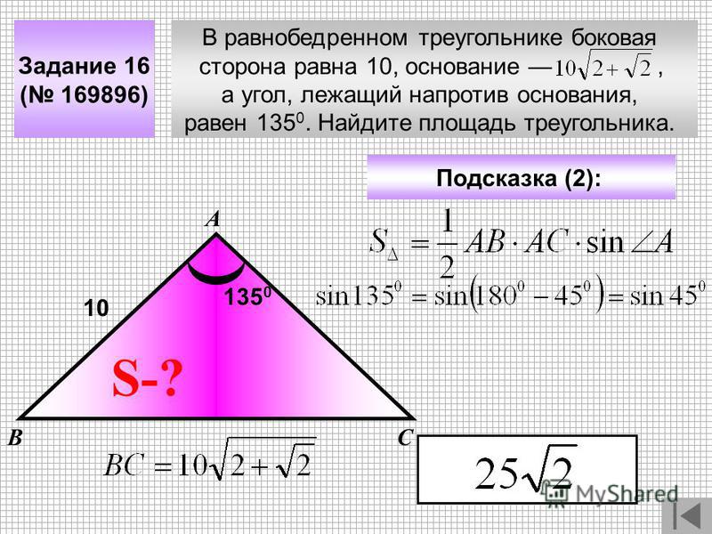 В равнобедренном треугольнике боковая сторона равна 10, основание, а угол, лежащий напротив основания, равен 135 0. Найдите площадь треугольника. Задание 16 ( 169896) А ВС Подсказка (2): S-? 135 0 10