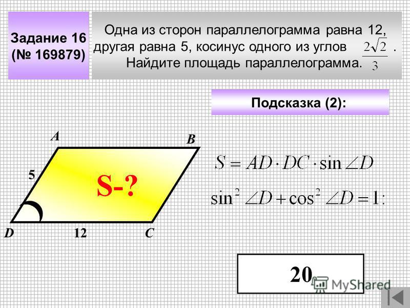 Задание 16 ( 169879) Одна из сторон параллелограмма равна 12, другая равна 5, косинус одного из углов. Найдите площадь параллелограмма. А В СD Подсказка (2): 12 5 S-? 20