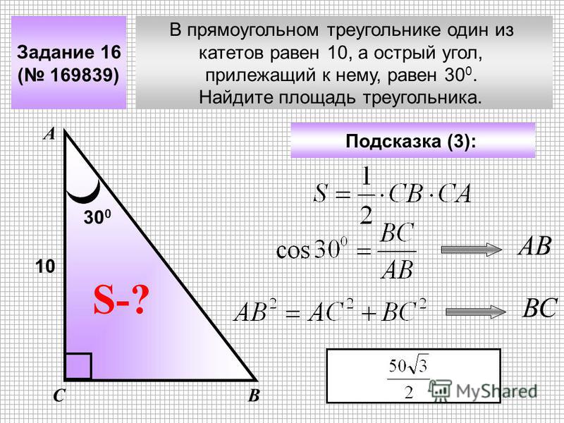 В прямоугольном треугольнике один из катетов равен 10, а острый угол, прилежащий к нему, равен 30 0. Найдите площадь треугольника. Задание 16 ( 169839) А ВС S-? Подсказка (3): 10 30 0 АВ ВС