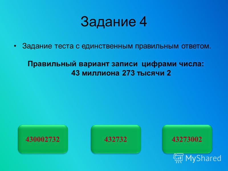 Задание 4 Задание теста с единственным правильным ответом. 430002732 432732 Правильный вариант записи цифрами числа: 43 миллиона 273 тысячи 2 43273002