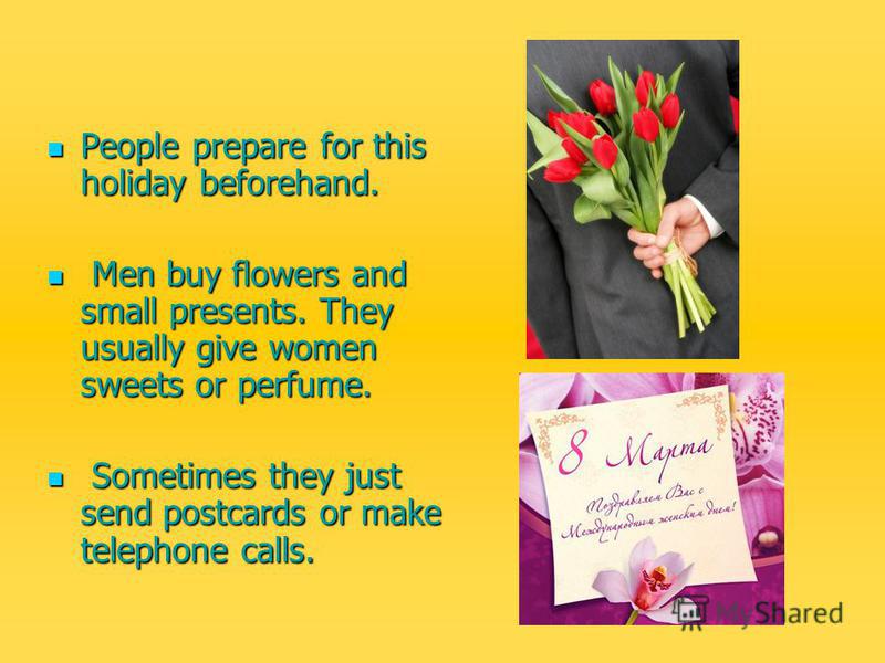 People prepare for this holiday beforehand. People prepare for this holiday beforehand. Men buy flowers and small presents. They usually give women sweets or perfume. Men buy flowers and small presents. They usually give women sweets or perfume. Some