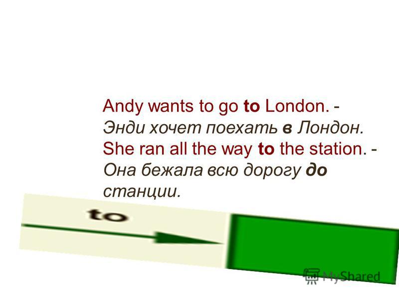 Andy wants to go to London. - Энди хочет поехать в Лондон. She ran all the way to the station. - Она бежала всю дорогу до станции.