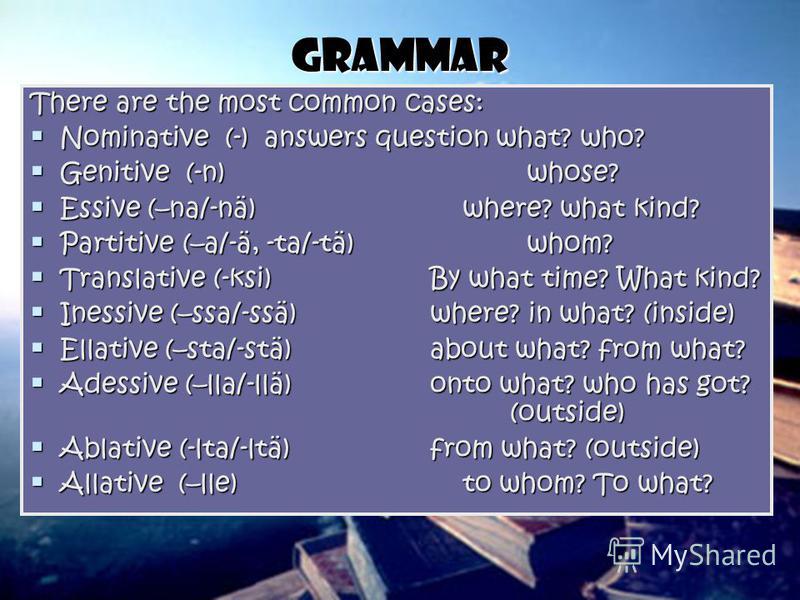 Grammar There are the most common cases: Nominative (-) answers question what? who? Nominative (-) answers question what? who? Genitive (-n) whose? Genitive (-n) whose? Essive (–na/-nä) where? what kind? Essive (–na/-nä) where? what kind? Partitive (