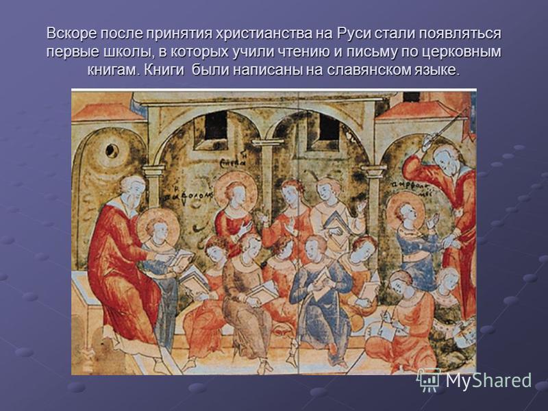 Вскоре после принятия христианства на Руси стали появляться первые школы, в которых учили чтению и письму по церковным книгам. Книги были написаны на славянском языке.