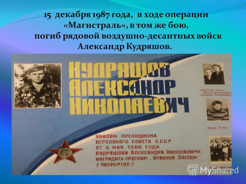 15 декабря 1987 года, в ходе операции «Магистраль», в том же бою, погиб рядовой воздушно-десантных войск Александр Кудряшов.
