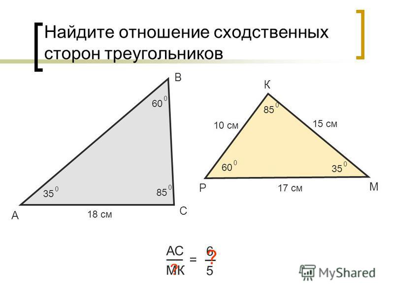 Найдите отношение сходственных сторон треугольников А В С АС МК = 6 5 18 см 10 см ? Р К М 35 0 60 0 0 85 0 0 35 0 15 см 17 см ?
