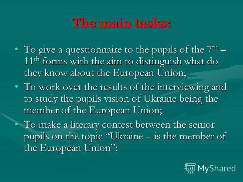 The main tasks: To give a questionnaire to the pupils of the 7 th – 11 th forms with the aim to distinguish what do they know about the European Union;To give a questionnaire to the pupils of the 7 th – 11 th forms with the aim to distinguish what do