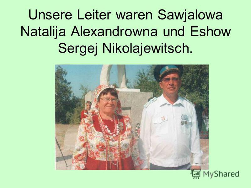 Unsere Leiter waren Sawjalowa Natalija Alexandrowna und Eshow Sergej Nikolajewitsch.