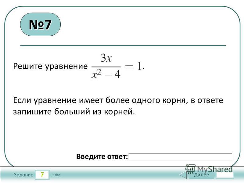 7 Задание Далее 1 бал. Введите ответ: Решите уравнение. Если уравнение имеет более одного корня, в ответе запишите больший из корней. 7
