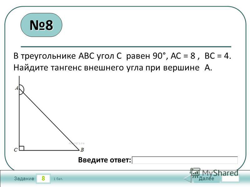 8 Задание Далее 1 бал. Введите ответ: В треугольнике АВС угол С равен 90°, АС = 8, ВС = 4. Найдите тангенс внешнего угла при вершине А. 8