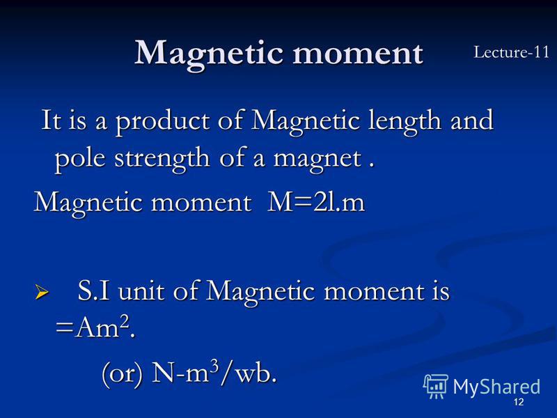 12 Magnetic moment It is a product of Magnetic length and pole strength of a magnet. It is a product of Magnetic length and pole strength of a magnet. Magnetic moment M=2l.m S.I unit of Magnetic moment is =Am 2. S.I unit of Magnetic moment is =Am 2. 