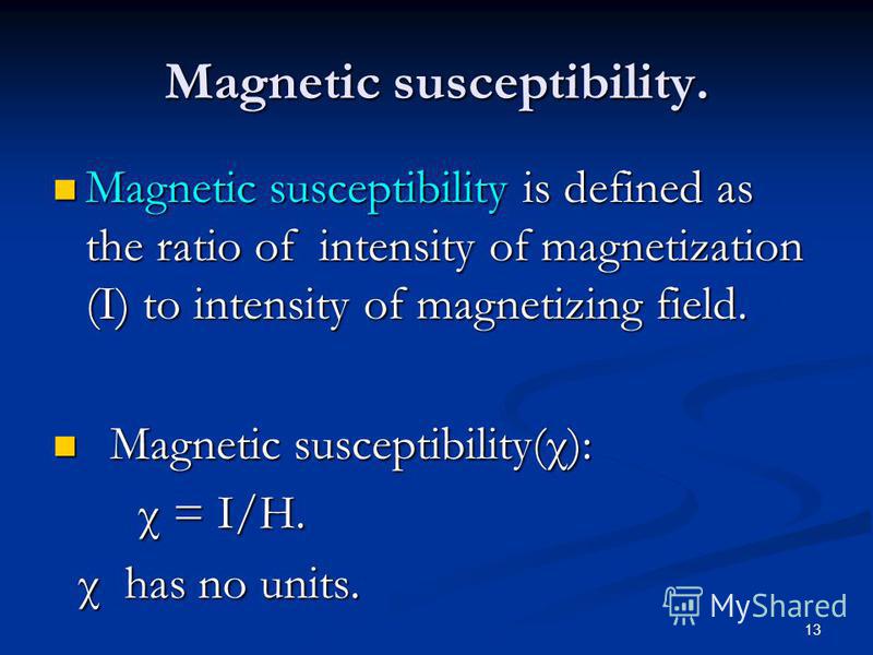 13 Magnetic susceptibility. Magnetic susceptibility is defined as the ratio of intensity of magnetization (I) to intensity of magnetizing field. Magnetic susceptibility is defined as the ratio of intensity of magnetization (I) to intensity of magneti