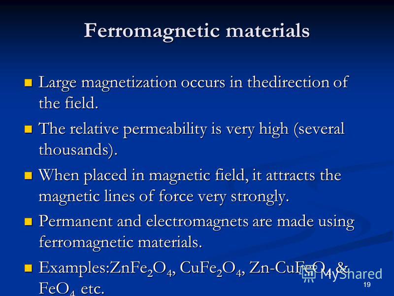 19 Ferromagnetic materials Large magnetization occurs in thedirection of the field. Large magnetization occurs in thedirection of the field. The relative permeability is very high (several thousands). The relative permeability is very high (several t