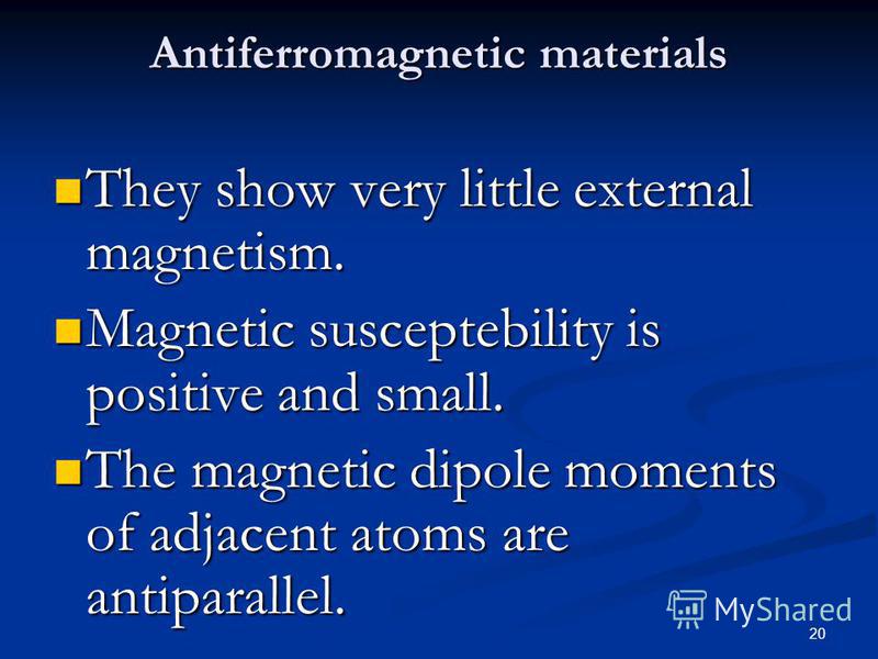 20 Antiferromagnetic materials Antiferromagnetic materials They show very little external magnetism. They show very little external magnetism. Magnetic susceptebility is positive and small. Magnetic susceptebility is positive and small. The magnetic 