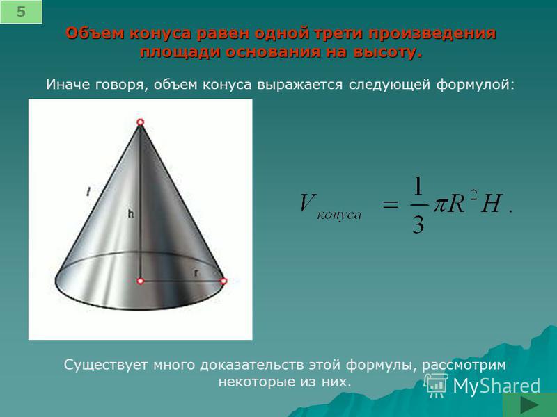 5 Объем конуса равен одной трети произведения площади основания на высоту. Иначе говоря, объем конуса выражается следующей формулой: Существует много доказательств этой формулы, рассмотрим некоторые из них.