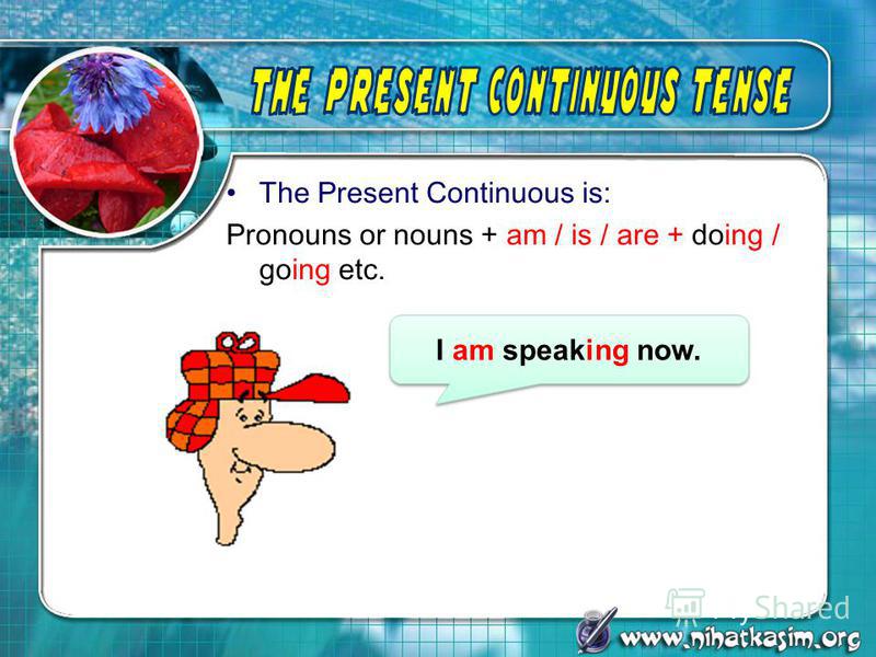 The Present Continuous is: Pronouns or nouns + am / is / are + doing / going etc. I am speaking now.