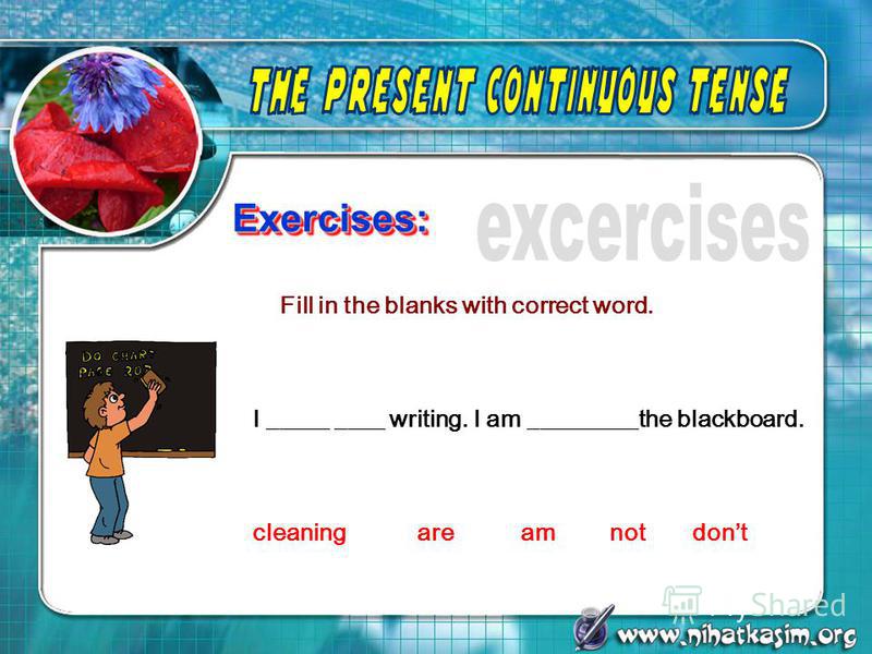 Exercises:Exercises: I _____ ____ writing. I am _________the blackboard. cleaningareamnotdont Fill in the blanks with correct word.