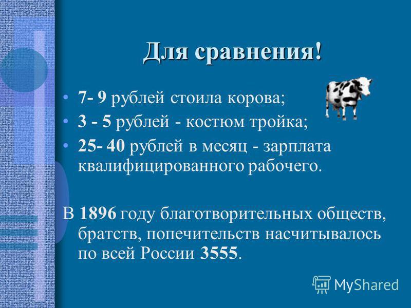 Для сравнения! 7- 9 рублей стоила корова; 3 - 5 рублей - костюм тройка; 25- 40 рублей в месяц - зарплата квалифицированного рабочего. В 1896 году благотворительных обществ, братств, попечительств насчитывалось по всей России 3555.