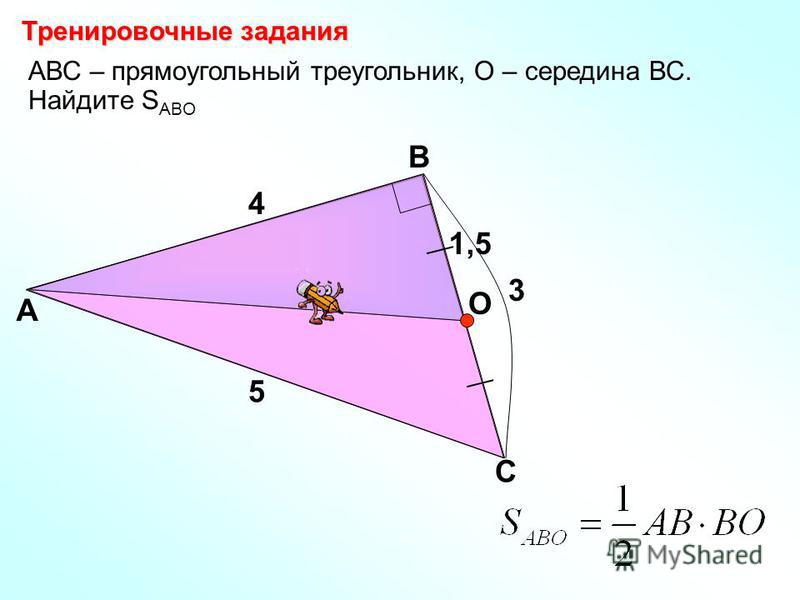 АВС – прямоугольный треугольник, О – середина ВС. Найдите S ABО А В С 4 5 3 О 1,5 Тренировочные задания