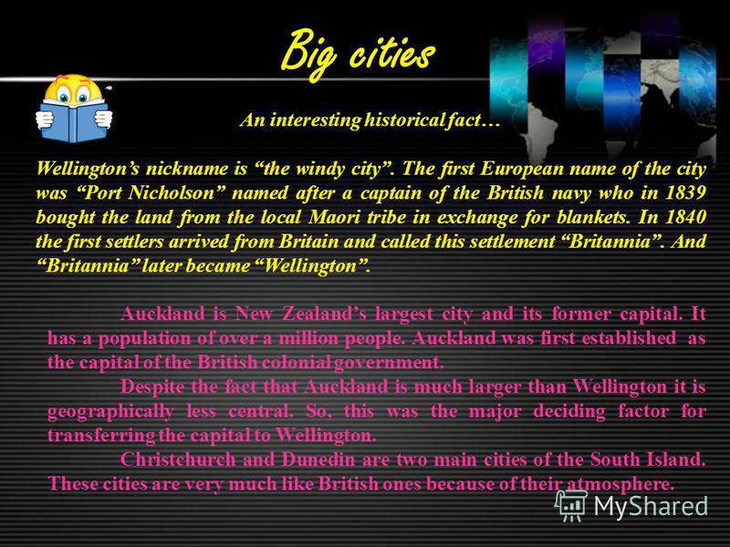 Big cities An interesting historical fact… Wellingtons nickname is the windy city. The first European name of the city was Port Nicholson named after a captain of the British navy who in 1839 bought the land from the local Maori tribe in exchange for