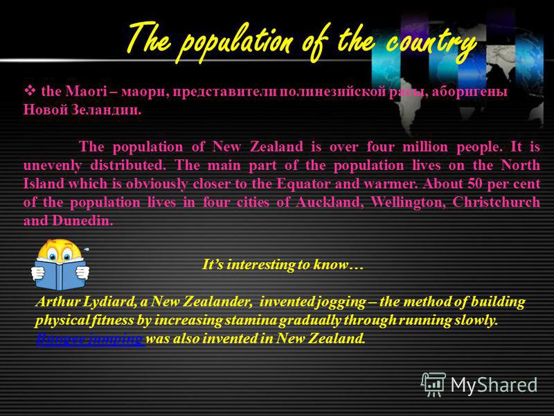 The population of the country the Maori – маори, представители полинезийской расы, аборигены Новой Зеландии. The population of New Zealand is over four million people. It is unevenly distributed. The main part of the population lives on the North Isl