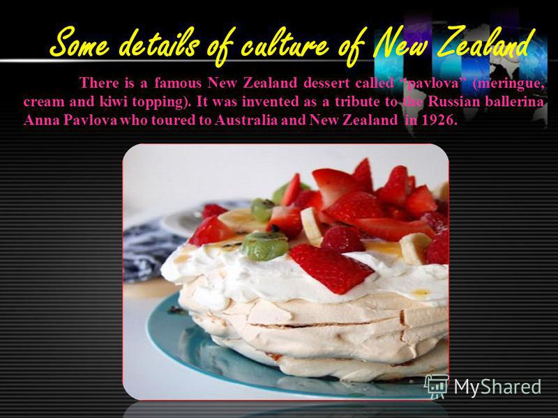 Some details of culture of New Zealand There is a famous New Zealand dessert called pavlova (meringue, cream and kiwi topping). It was invented as a tribute to the Russian ballerina Anna Pavlova who toured to Australia and New Zealand in 1926.