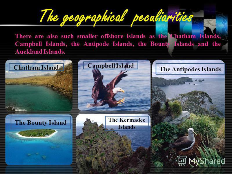 The geographical peculiarities There are also such smaller offshore islands as the Chatham Islands, Campbell Islands, the Antipode Islands, the Bounty Islands and the Auckland Islands. The Antipodes Islands The Kermadec Islands Chatham Island The Bou