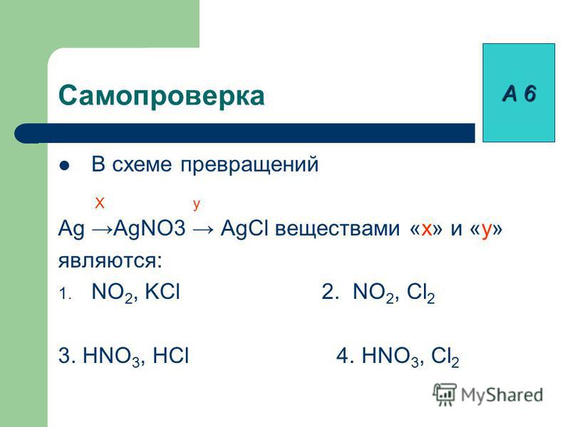 В схеме превращений X у Ag AgNO3 AgCl веществами «х» и «у» являются: 1. NO 2, KCl 2. NO 2, Cl 2 3. HNO 3, HCl 4. HNO 3, Cl 2 А 6